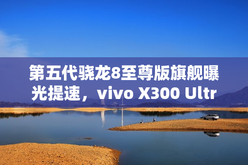第五代骁龙8至尊版旗舰曝光提速，vivo X300 Ultra或将明年3月亮相