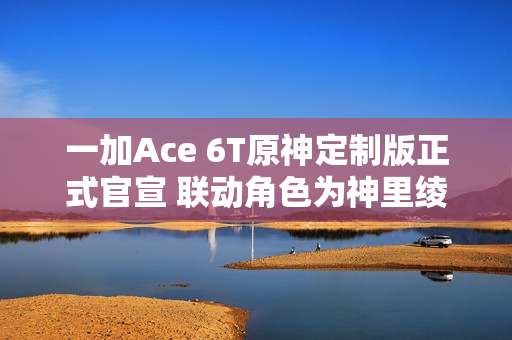 一加Ace 6T原神定制版正式官宣 联动角色为神里绫华