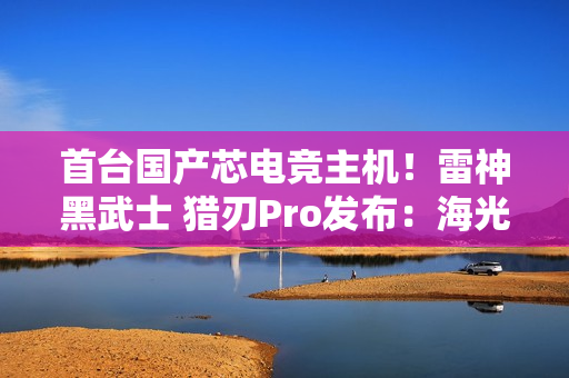 首台国产芯电竞主机！雷神黑武士 猎刃Pro发布：海光C86 CPU 玩《黑神话》无压力