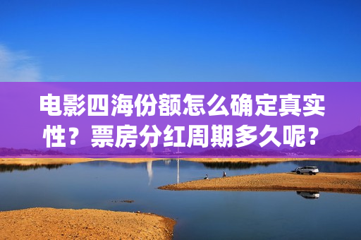 电影四海份额怎么确定真实性？票房分红周期多久呢？有门槛吗？(四海电影出品公司是哪一家)