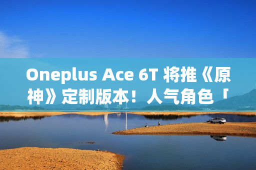 Oneplus Ace 6T 将推《原神》定制版本！人气角色「神里绫华」主题、配 8G5 安兔兔成绩曝光
