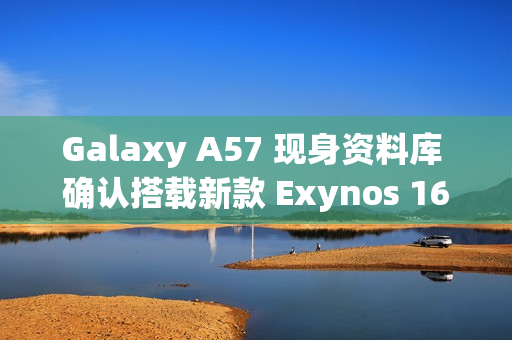 Galaxy A57 现身资料库 确认搭载新款 Exynos 1680 晶片!
