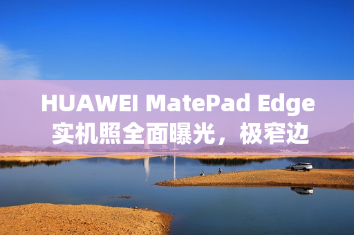 HUAWEI MatePad Edge 实机照全面曝光，极窄边框设计与专用键盘成焦点!