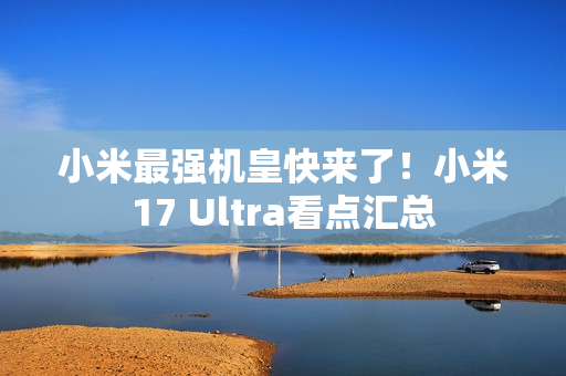 小米最强机皇快来了！小米17 Ultra看点汇总