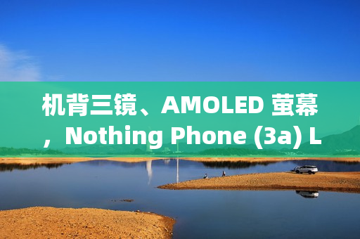 机背三镜、AMOLED 萤幕,Nothing Phone (3a) Lite 开价 $1,999! 机背三镜、AMOLED 萤幕,Nothing Phone (3a) Lite 开价 $1,999!