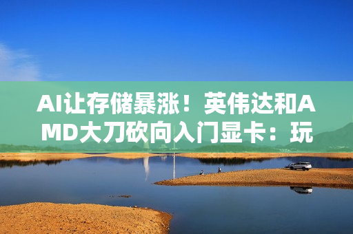 AI让存储暴涨！英伟达和AMD大刀砍向入门显卡：玩家遭殃 万元显卡将成趋势