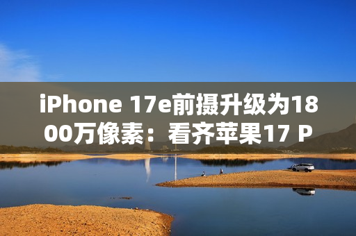 iPhone 17e前摄升级为1800万像素：看齐苹果17 Pro Max