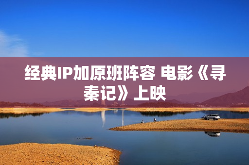 经典IP加原班阵容 电影《寻秦记》上映