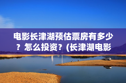 电影长津湖预估票房有多少？怎么投资？(长津湖电影进展)