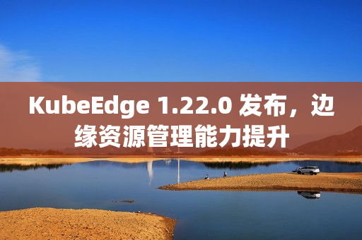 KubeEdge 1.22.0 发布，边缘资源管理能力提升