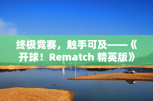 终极竞赛,触手可及——《开球!Rematch 精英版》实体版今日登场 终极竞赛,触手可及——《开球!Rematch 精英版》实体版今日登场