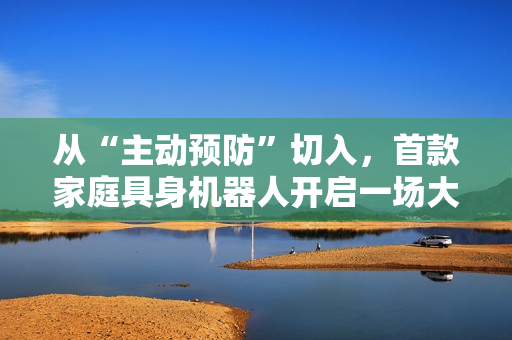 从“主动预防”切入，首款家庭具身机器人开启一场大规模社会实验