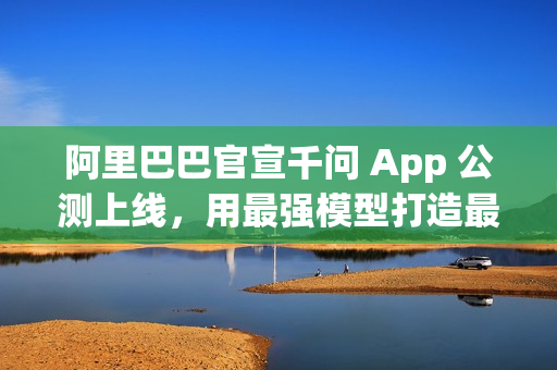 阿里巴巴官宣千问 App 公测上线，用最强模型打造最佳个人 AI 助手
