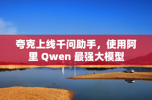 夸克上线千问助手，使用阿里 Qwen 最强大模型