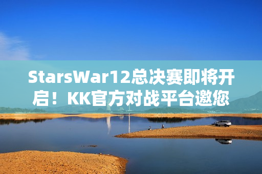 StarsWar12总决赛即将开启！KK官方对战平台邀您共同见证冠军诞生！