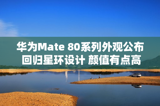 华为Mate 80系列外观公布 回归星环设计 颜值有点高