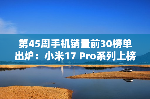 第45周手机销量前30榜单出炉：小米17 Pro系列上榜