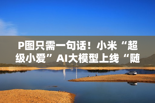 P图只需一句话!小米“超级小爱”AI大模型上线“随心修图”新功能 P图只需一句话!小米“超级小爱”AI大模型上线“随心修图”新功能