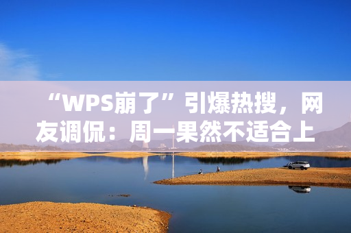 “WPS崩了”引爆热搜，网友调侃：周一果然不适合上班