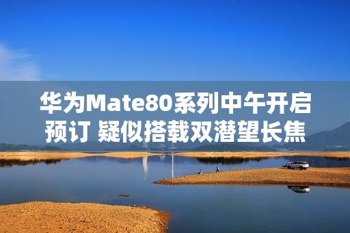 华为Mate80系列中午开启预订 疑似搭载双潜望长焦