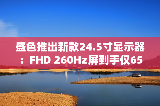 盛色推出新款24.5寸显示器：FHD 260Hz屏到手仅659元