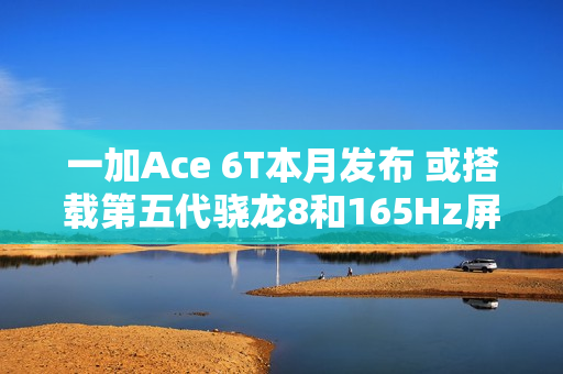 一加Ace 6T本月发布 或搭载第五代骁龙8和165Hz屏幕