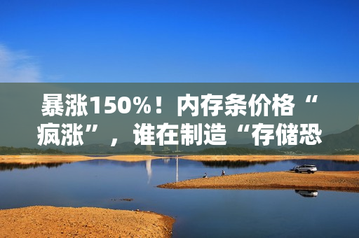 暴涨150%！内存条价格“疯涨”，谁在制造“存储恐慌”？