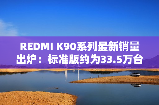 REDMI K90系列最新销量出炉：标准版约为33.5万台