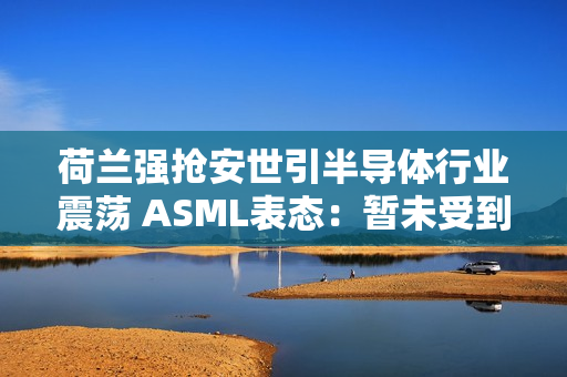 荷兰强抢安世引半导体行业震荡 ASML表态:暂未受到波及 荷兰强抢安世引半导体行业震荡 ASML表态:暂未受到波及