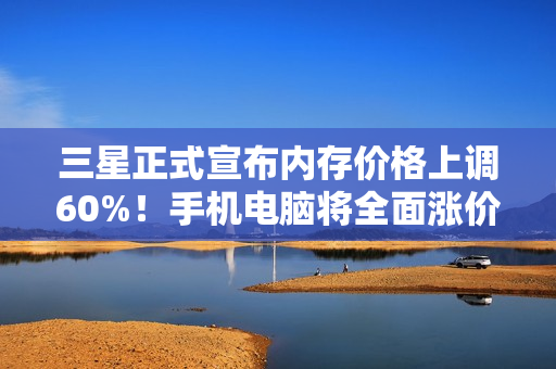 三星正式宣布内存价格上调60%！手机电脑将全面涨价