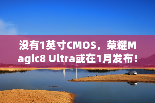 没有1英寸CMOS，荣耀Magic8 Ultra或在1月发布！但有7000mAh电池