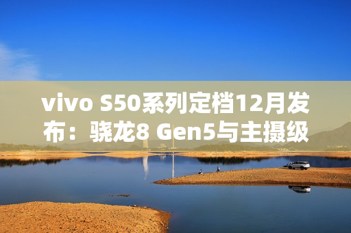 vivo S50系列定档12月发布：骁龙8 Gen5与主摄级潜望镜加持，打造中端“战斗天使”