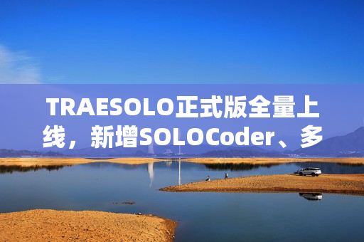 TRAESOLO正式版全量上线，新增SOLOCoder、多任务并行、上下文压缩等功能