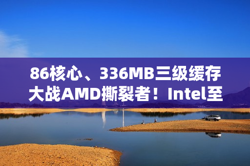 86核心、336MB三级缓存大战AMD撕裂者！Intel至强600系列首次曝光