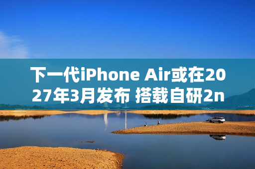 下一代iPhone Air或在2027年3月发布 搭载自研2nm心片 下一代iPhone Air或在2027年3月发布 搭载自研2nm心片