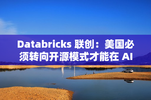 Databricks 联创:美国必须转向开源模式才能在 AI 领域战胜中国 Databricks 联创:美国必须转向开源模式才能在 AI 领域战胜中国