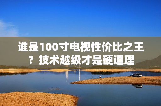 谁是100寸电视性价比之王？技术越级才是硬道理