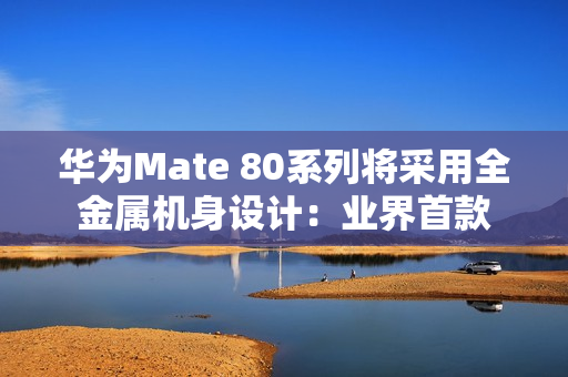 华为Mate 80系列将采用全金属机身设计:业界首款 华为Mate 80系列将采用全金属机身设计:业界首款