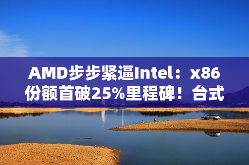 AMD步步紧逼Intel：x86份额首破25%里程碑！台式机CPU超33%