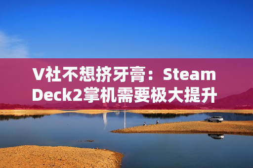 V社不想挤牙膏：Steam Deck2掌机需要极大提升 能打的芯片一个都没有