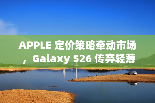 APPLE 定价策略牵动市场 ,Galaxy S26 传弃轻薄改打价格战! APPLE 定价策略牵动市场 ,Galaxy S26 传弃轻薄改打价格战!
