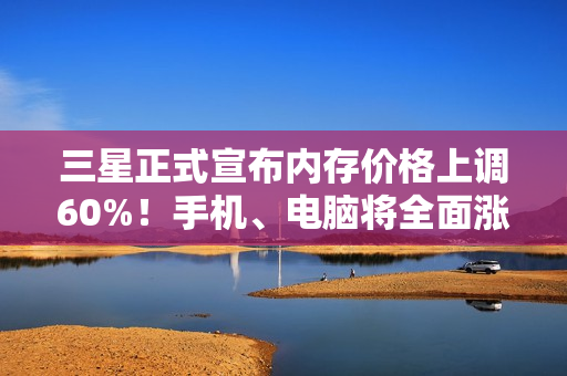 三星正式宣布内存价格上调60%!手机、电脑将全面涨价:今年赶紧买 三星正式宣布内存价格上调60%!手机、电脑将全面涨价:今年赶紧买