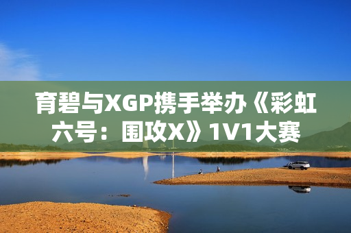 育碧与XGP携手举办《彩虹六号：围攻X》1V1大赛