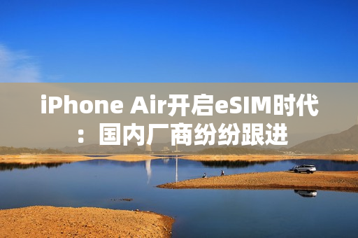 iPhone Air开启eSIM时代:国内厂商纷纷跟进 iPhone Air开启eSIM时代:国内厂商纷纷跟进