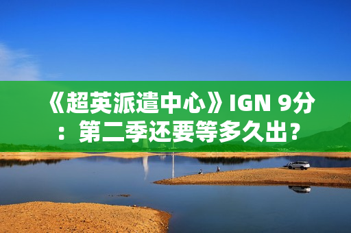 《超英派遣中心》IGN 9分：第二季还要等多久出？