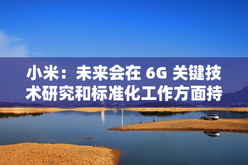 小米:未来会在 6G 关键技术研究和标准化工作方面持续加大投入 小米:未来会在 6G 关键技术研究和标准化工作方面持续加大投入