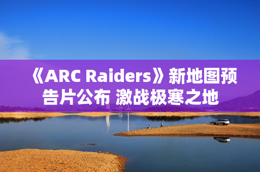 《ARC Raiders》新地图预告片公布 激战极寒之地 《ARC Raiders》新地图预告片公布 激战极寒之地