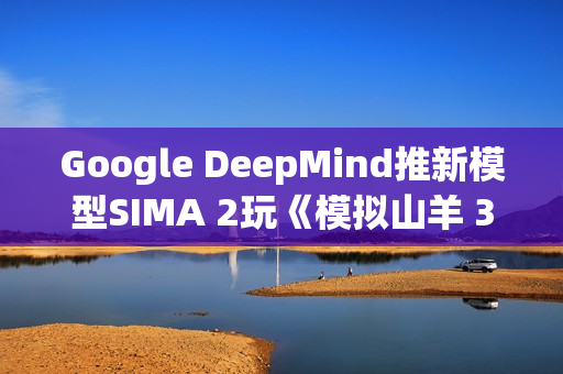 Google DeepMind推新模型SIMA 2玩《模拟山羊 3》 网友狂讚AI比人还会玩