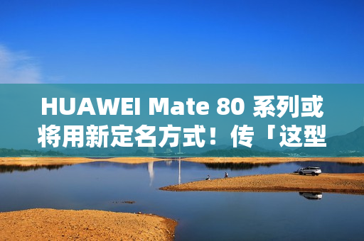 HUAWEI Mate 80 系列或将用新定名方式！传「这型号」改叫 80 Pro Max、机身配置可能係咁？