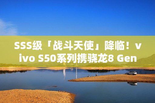SSS级「战斗天使」降临！vivo S50系列携骁龙8 Gen5 + 潜望镜 12月登场